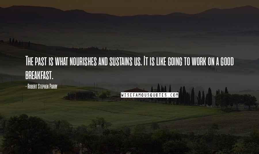 Robert Stephen Parry Quotes: The past is what nourishes and sustains us. It is like going to work on a good breakfast.