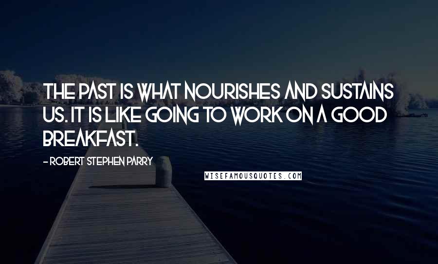 Robert Stephen Parry Quotes: The past is what nourishes and sustains us. It is like going to work on a good breakfast.