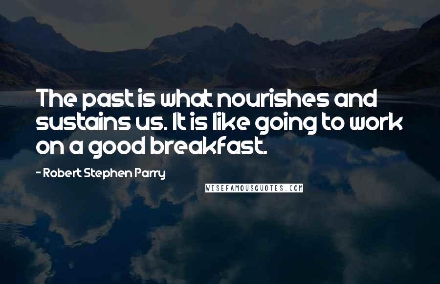 Robert Stephen Parry Quotes: The past is what nourishes and sustains us. It is like going to work on a good breakfast.
