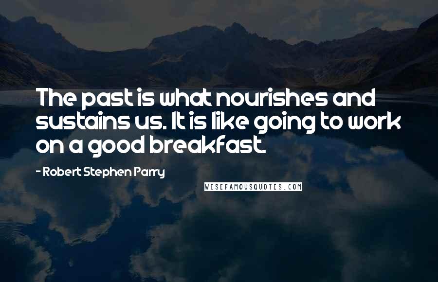 Robert Stephen Parry Quotes: The past is what nourishes and sustains us. It is like going to work on a good breakfast.