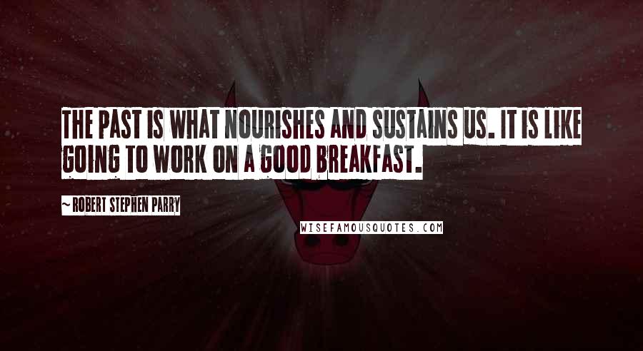 Robert Stephen Parry Quotes: The past is what nourishes and sustains us. It is like going to work on a good breakfast.