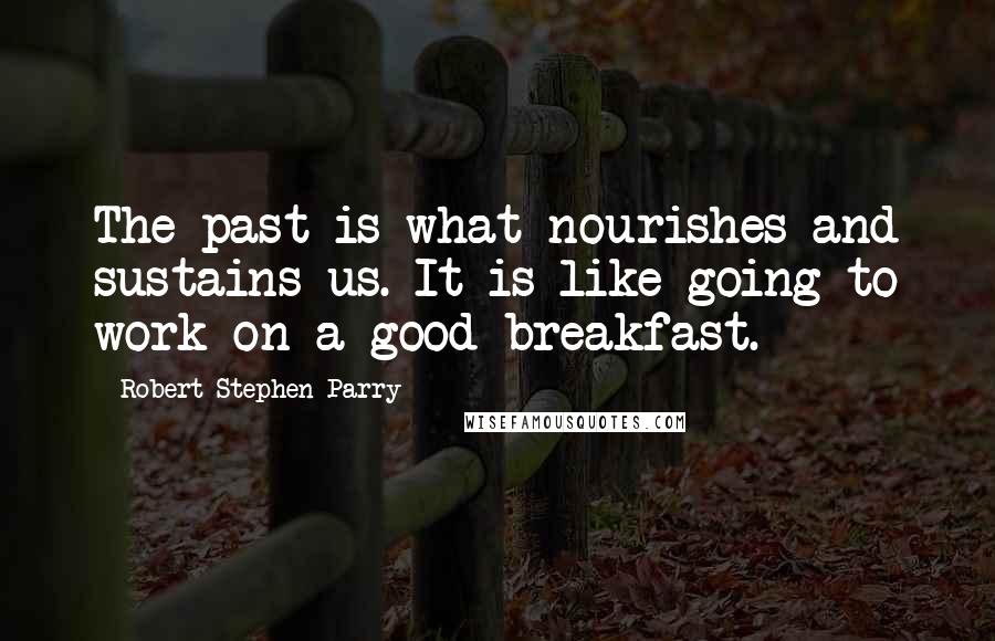 Robert Stephen Parry Quotes: The past is what nourishes and sustains us. It is like going to work on a good breakfast.