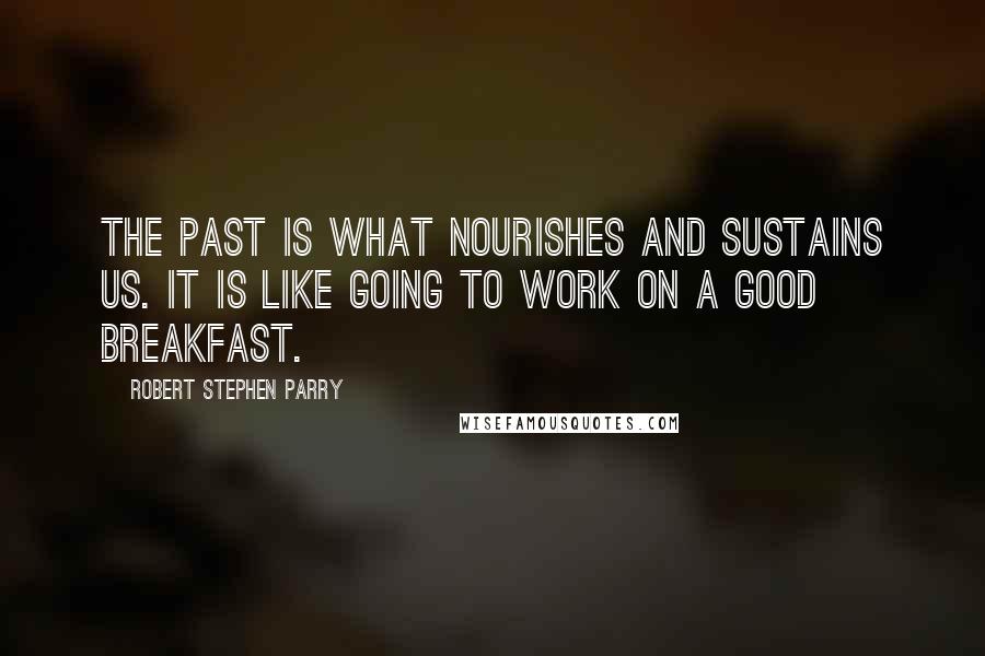 Robert Stephen Parry Quotes: The past is what nourishes and sustains us. It is like going to work on a good breakfast.