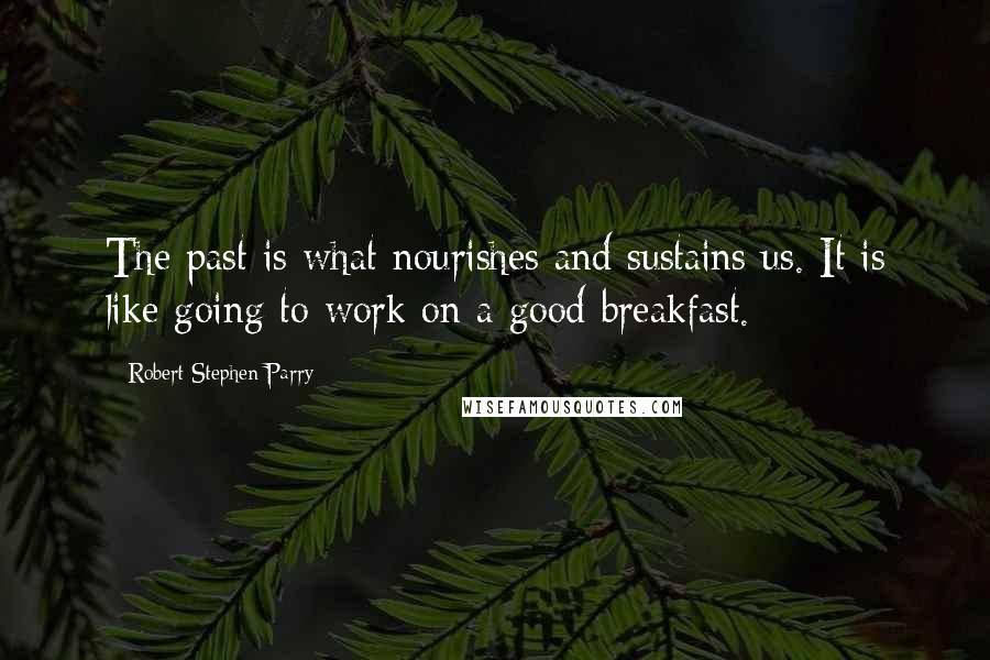 Robert Stephen Parry Quotes: The past is what nourishes and sustains us. It is like going to work on a good breakfast.