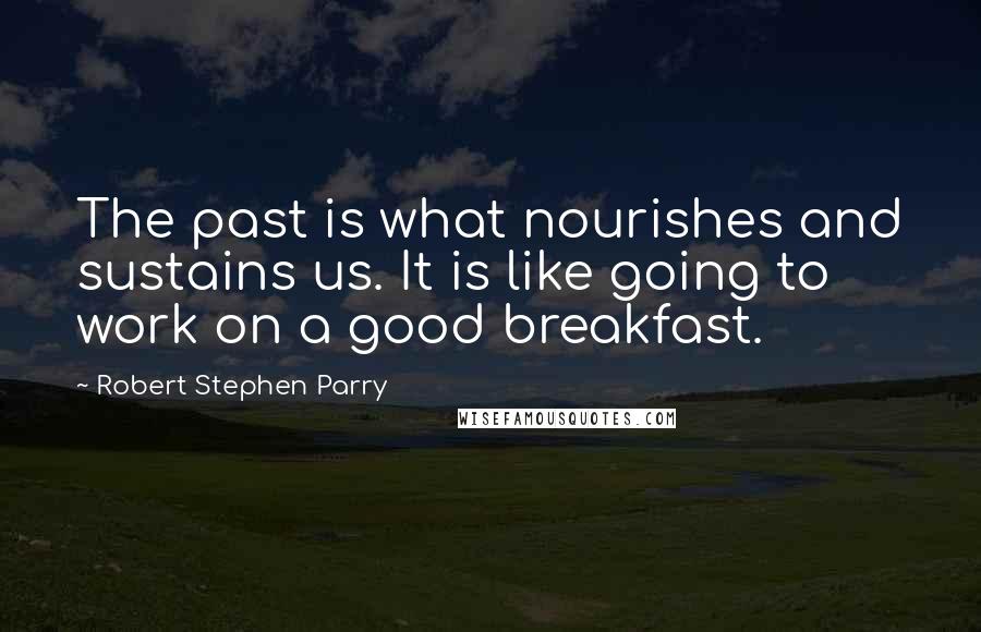 Robert Stephen Parry Quotes: The past is what nourishes and sustains us. It is like going to work on a good breakfast.