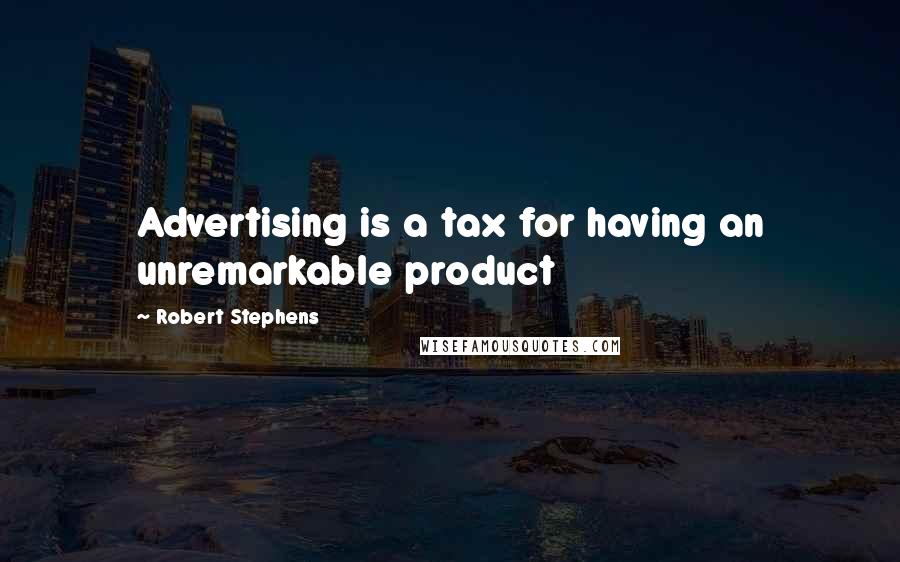 Robert Stephens Quotes: Advertising is a tax for having an unremarkable product