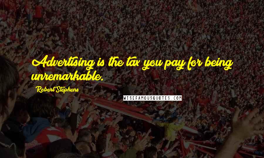 Robert Stephens Quotes: Advertising is the tax you pay for being unremarkable.