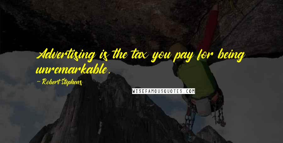 Robert Stephens Quotes: Advertising is the tax you pay for being unremarkable.