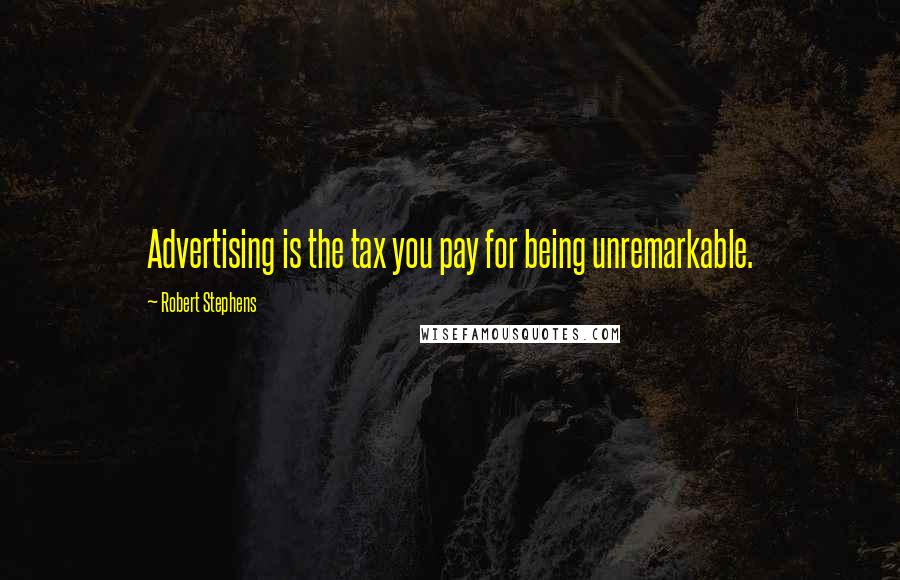 Robert Stephens Quotes: Advertising is the tax you pay for being unremarkable.