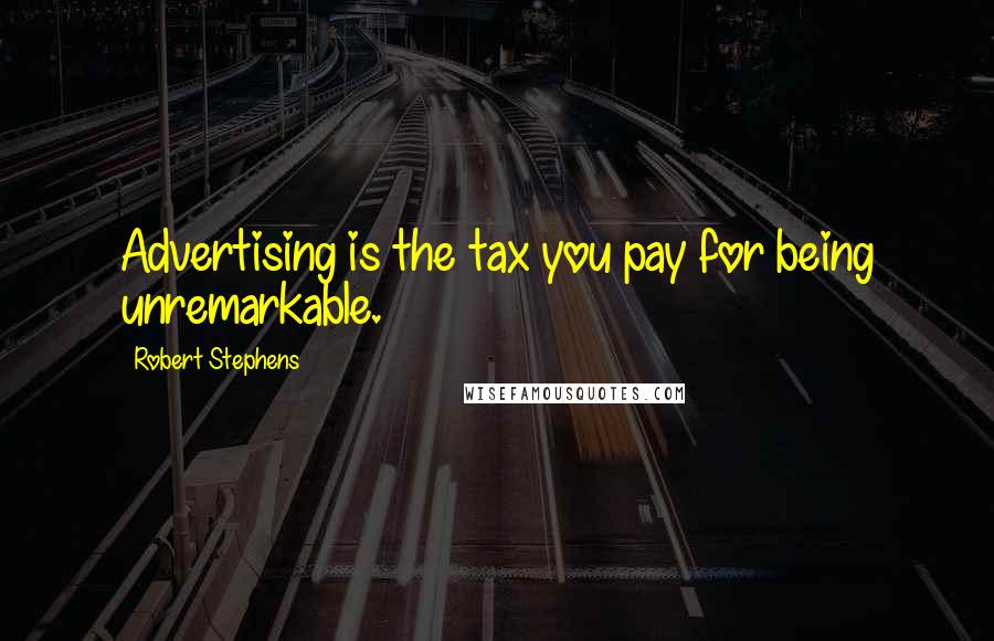 Robert Stephens Quotes: Advertising is the tax you pay for being unremarkable.