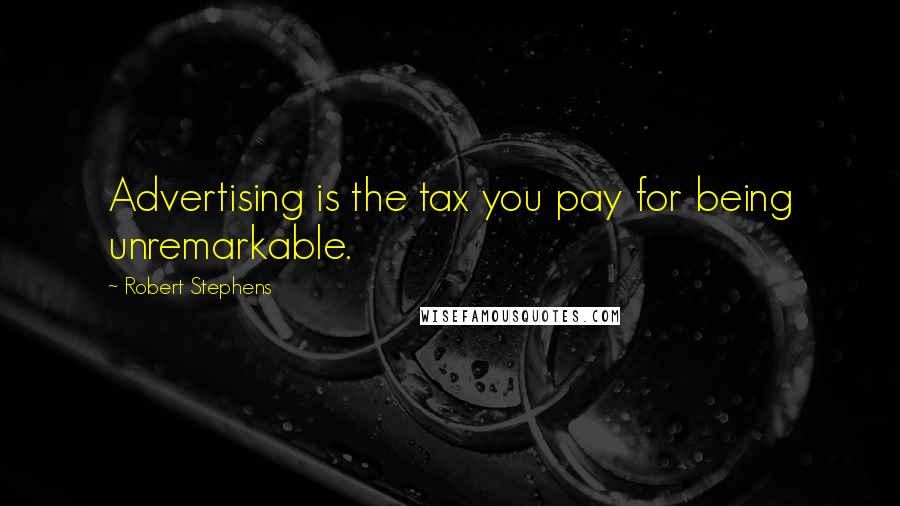 Robert Stephens Quotes: Advertising is the tax you pay for being unremarkable.