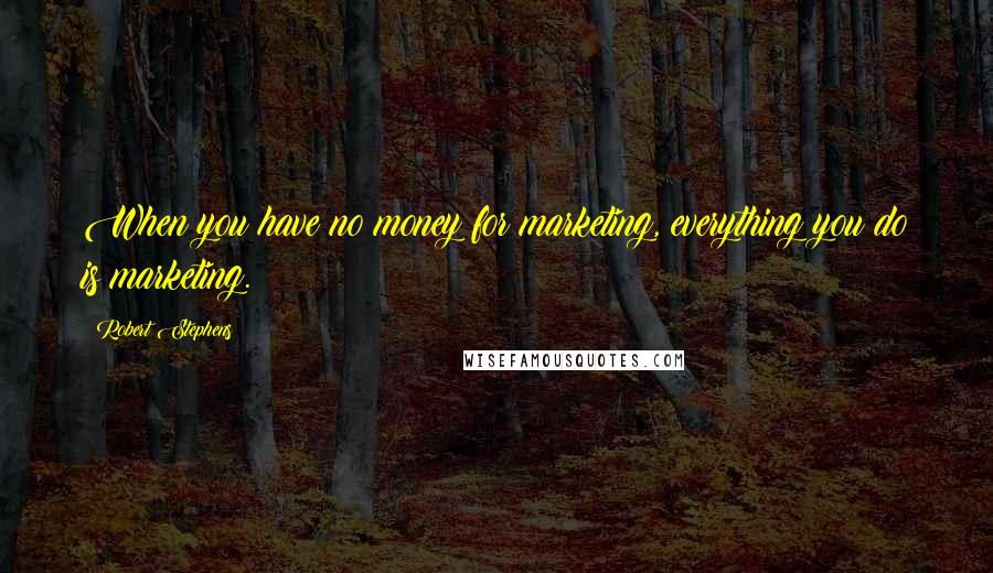 Robert Stephens Quotes: When you have no money for marketing, everything you do is marketing.