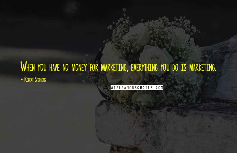 Robert Stephens Quotes: When you have no money for marketing, everything you do is marketing.