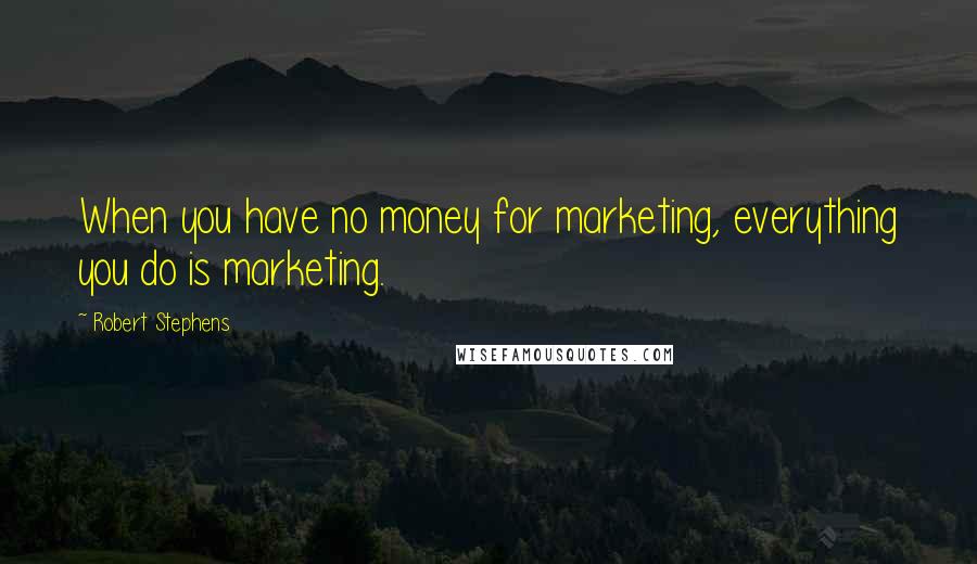 Robert Stephens Quotes: When you have no money for marketing, everything you do is marketing.