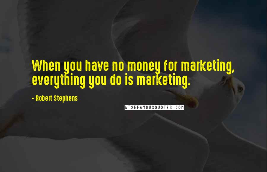 Robert Stephens Quotes: When you have no money for marketing, everything you do is marketing.