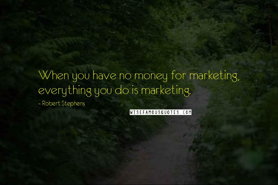 Robert Stephens Quotes: When you have no money for marketing, everything you do is marketing.