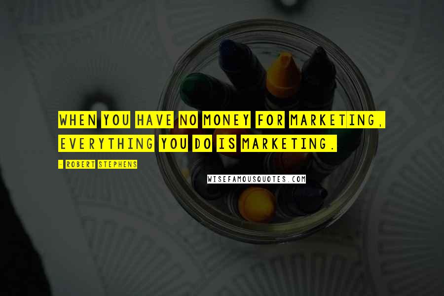 Robert Stephens Quotes: When you have no money for marketing, everything you do is marketing.