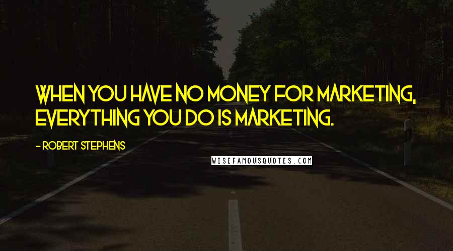 Robert Stephens Quotes: When you have no money for marketing, everything you do is marketing.