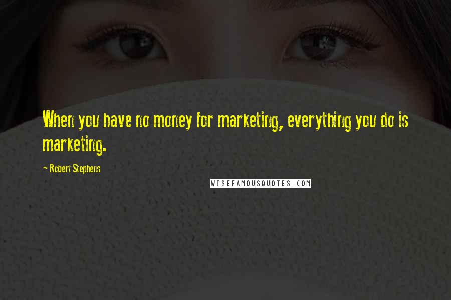 Robert Stephens Quotes: When you have no money for marketing, everything you do is marketing.