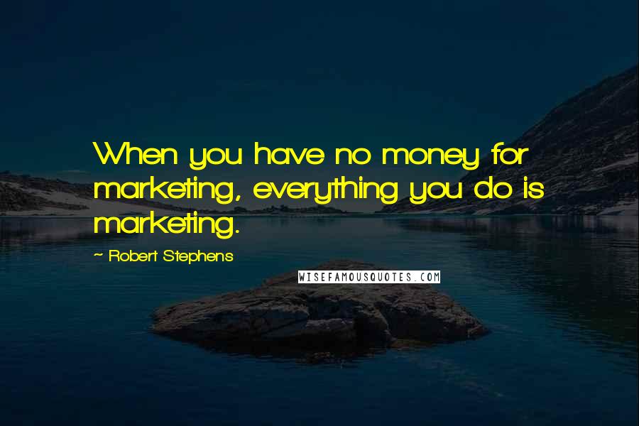 Robert Stephens Quotes: When you have no money for marketing, everything you do is marketing.