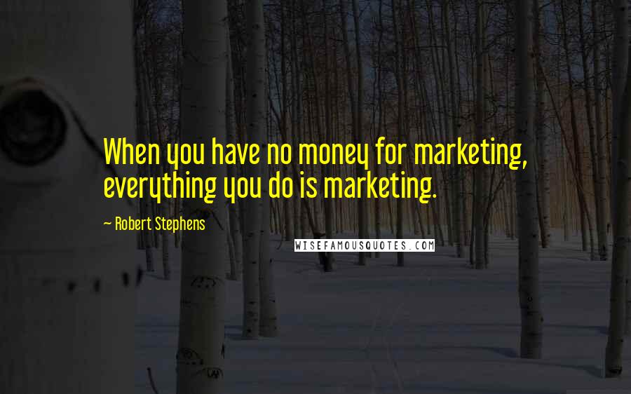 Robert Stephens Quotes: When you have no money for marketing, everything you do is marketing.