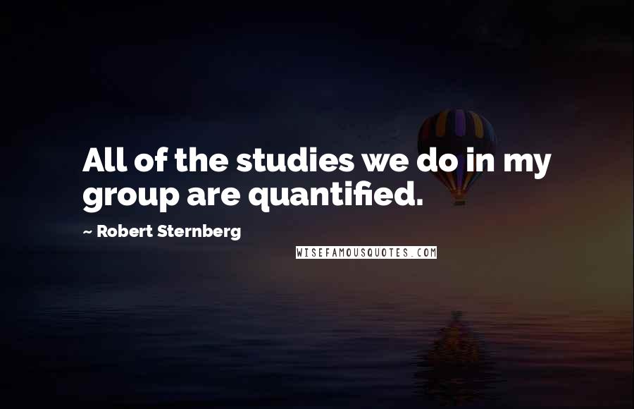 Robert Sternberg Quotes: All of the studies we do in my group are quantified.