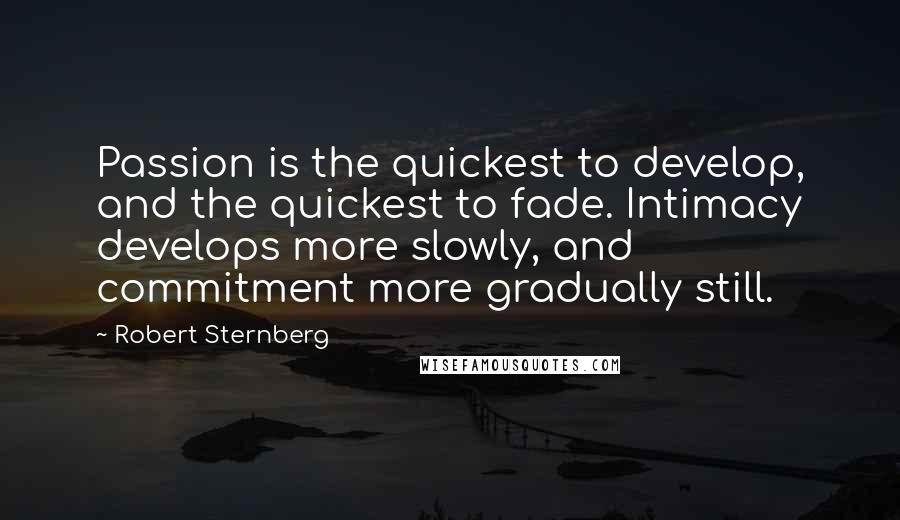 Robert Sternberg Quotes: Passion is the quickest to develop, and the quickest to fade. Intimacy develops more slowly, and commitment more gradually still.