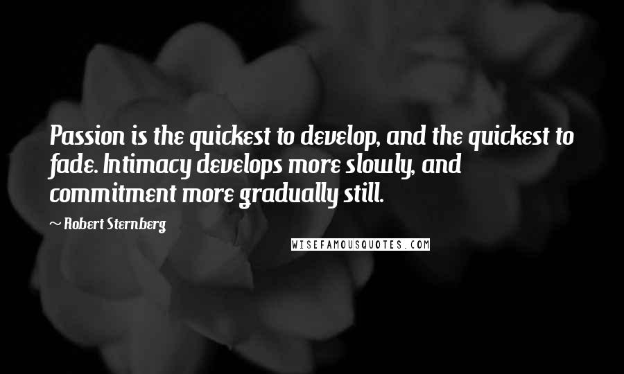Robert Sternberg Quotes: Passion is the quickest to develop, and the quickest to fade. Intimacy develops more slowly, and commitment more gradually still.