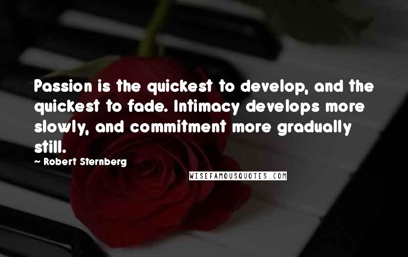 Robert Sternberg Quotes: Passion is the quickest to develop, and the quickest to fade. Intimacy develops more slowly, and commitment more gradually still.