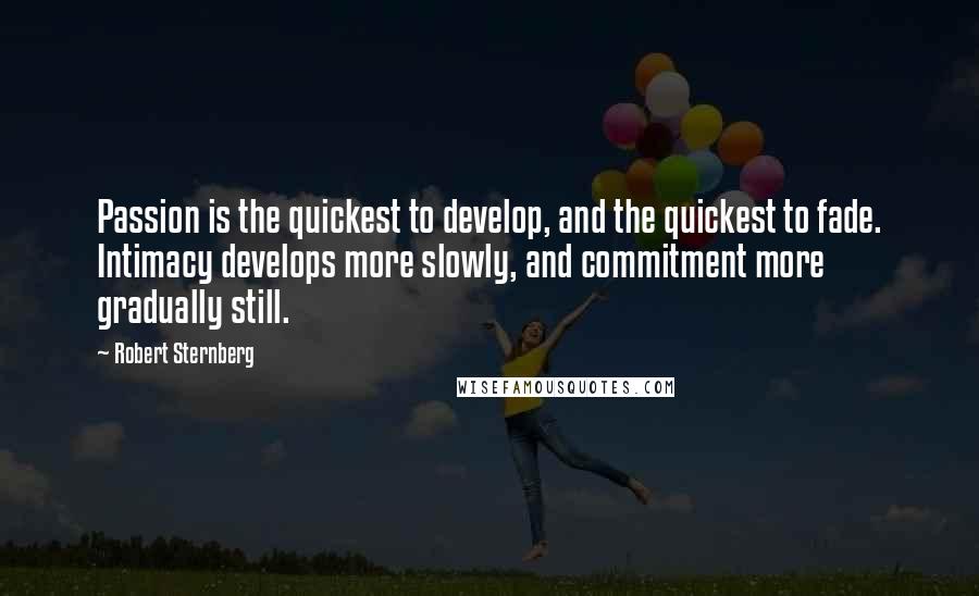 Robert Sternberg Quotes: Passion is the quickest to develop, and the quickest to fade. Intimacy develops more slowly, and commitment more gradually still.