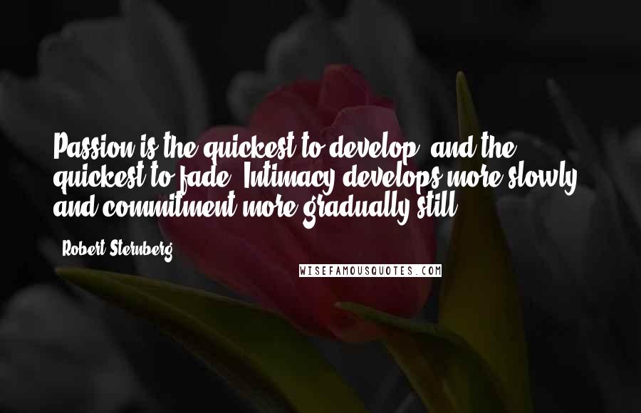 Robert Sternberg Quotes: Passion is the quickest to develop, and the quickest to fade. Intimacy develops more slowly, and commitment more gradually still.