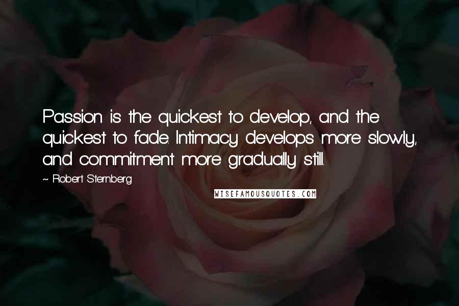 Robert Sternberg Quotes: Passion is the quickest to develop, and the quickest to fade. Intimacy develops more slowly, and commitment more gradually still.