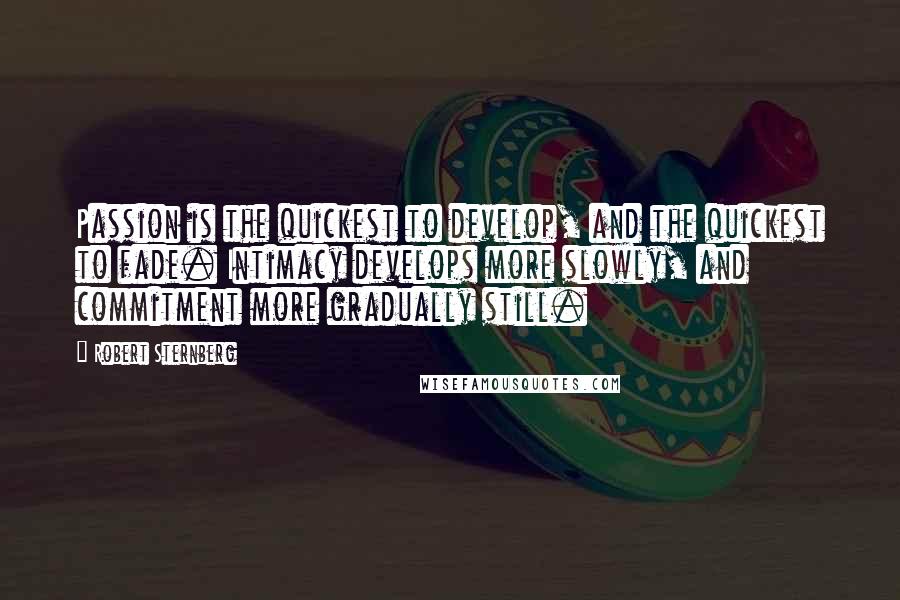 Robert Sternberg Quotes: Passion is the quickest to develop, and the quickest to fade. Intimacy develops more slowly, and commitment more gradually still.