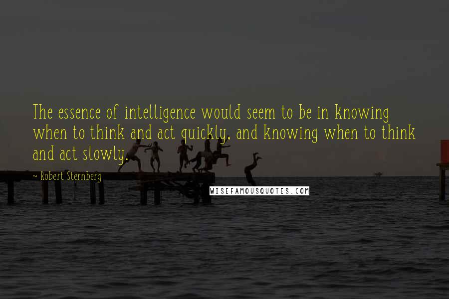 Robert Sternberg Quotes: The essence of intelligence would seem to be in knowing when to think and act quickly, and knowing when to think and act slowly.