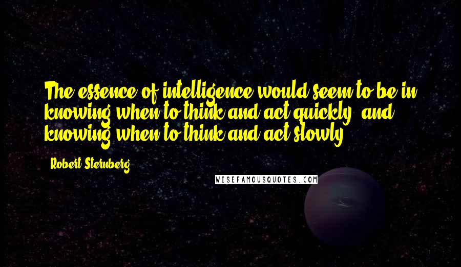 Robert Sternberg Quotes: The essence of intelligence would seem to be in knowing when to think and act quickly, and knowing when to think and act slowly.
