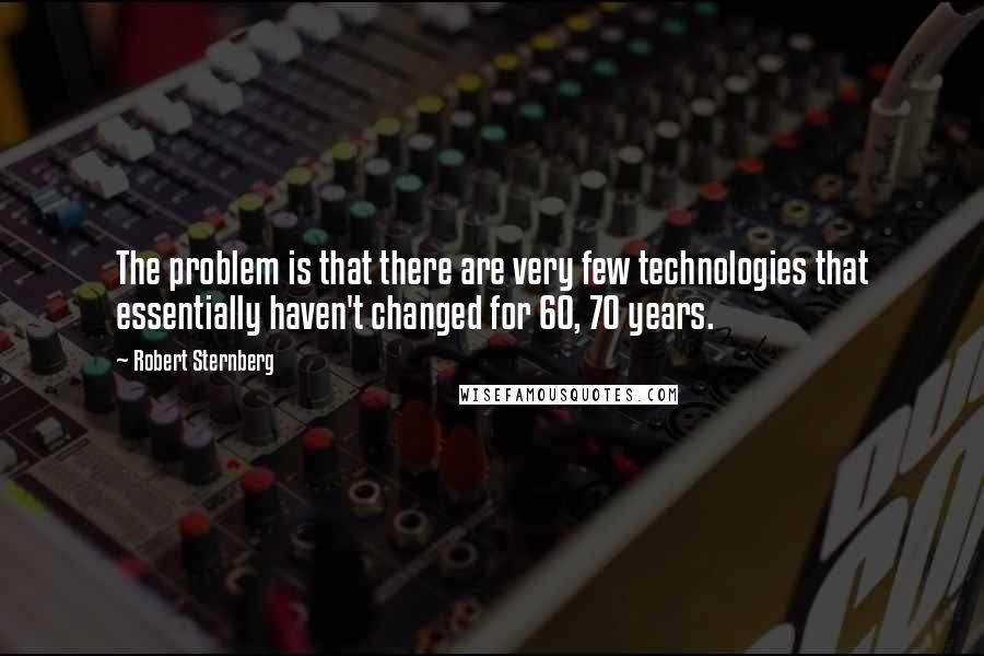 Robert Sternberg Quotes: The problem is that there are very few technologies that essentially haven't changed for 60, 70 years.