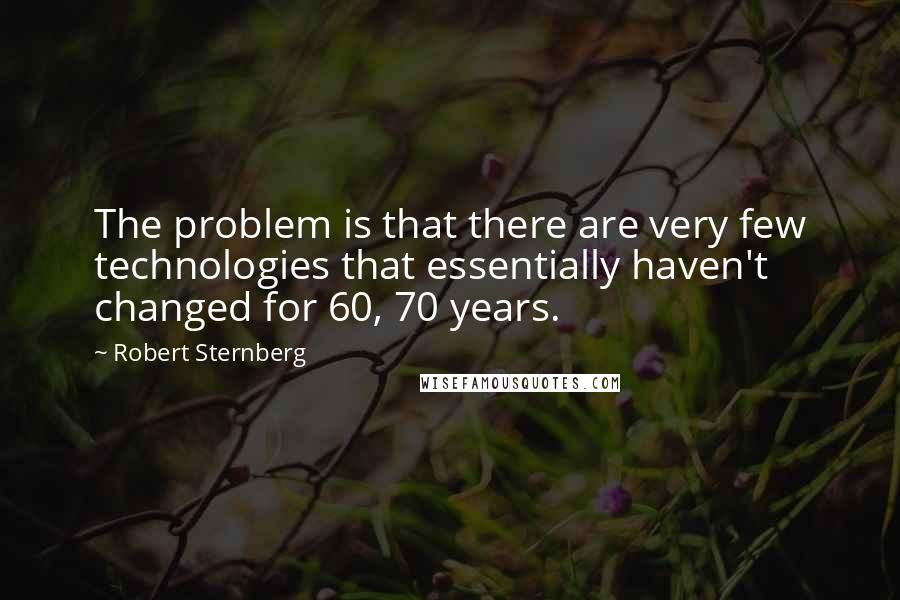 Robert Sternberg Quotes: The problem is that there are very few technologies that essentially haven't changed for 60, 70 years.