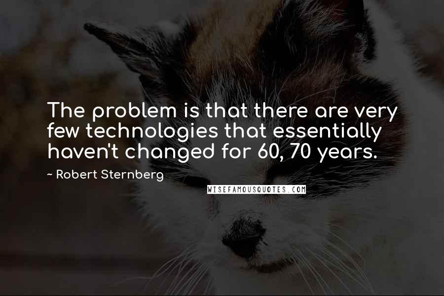 Robert Sternberg Quotes: The problem is that there are very few technologies that essentially haven't changed for 60, 70 years.