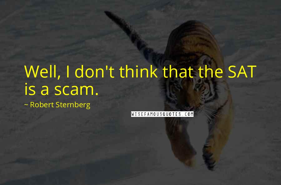 Robert Sternberg Quotes: Well, I don't think that the SAT is a scam.