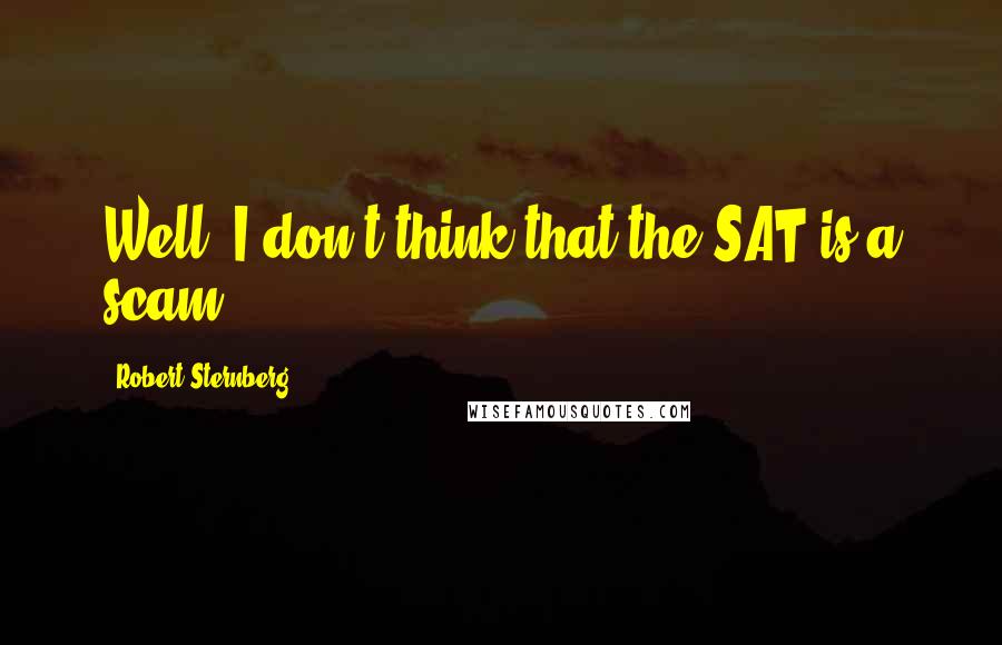 Robert Sternberg Quotes: Well, I don't think that the SAT is a scam.