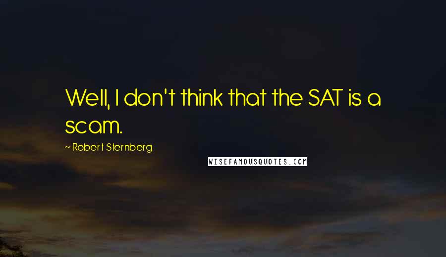 Robert Sternberg Quotes: Well, I don't think that the SAT is a scam.