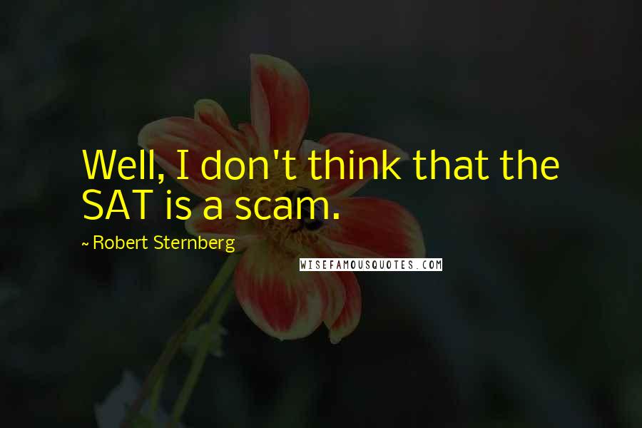 Robert Sternberg Quotes: Well, I don't think that the SAT is a scam.