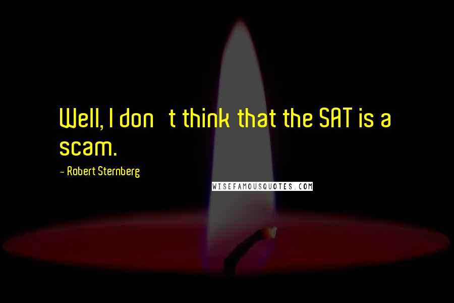 Robert Sternberg Quotes: Well, I don't think that the SAT is a scam.