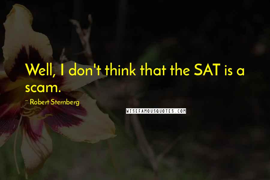 Robert Sternberg Quotes: Well, I don't think that the SAT is a scam.