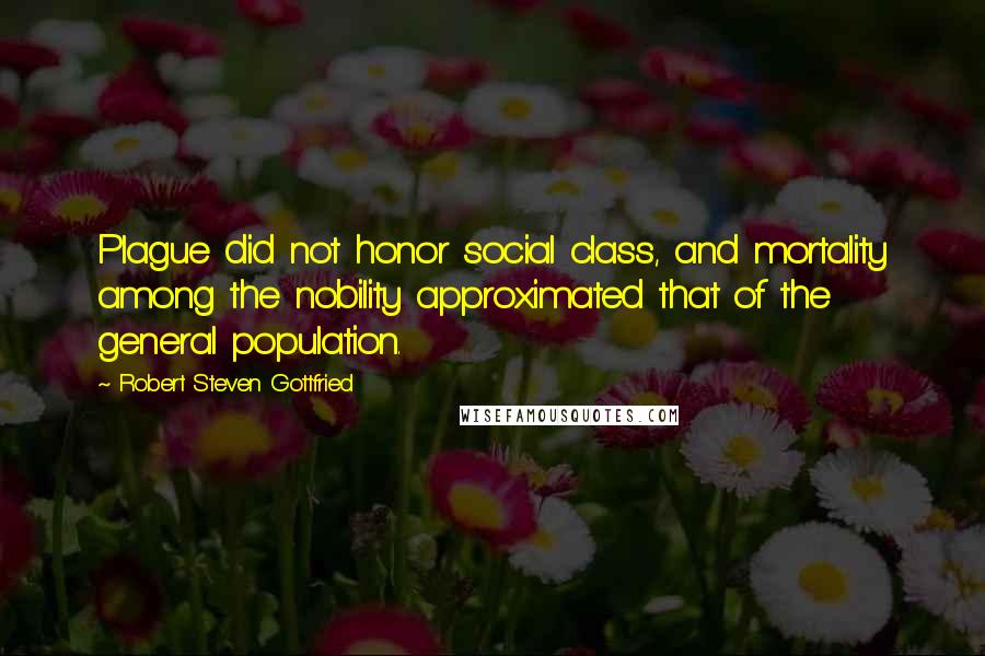 Robert Steven Gottfried Quotes: Plague did not honor social class, and mortality among the nobility approximated that of the general population.
