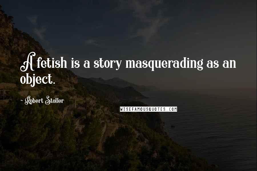 Robert Stoller Quotes: A fetish is a story masquerading as an object.