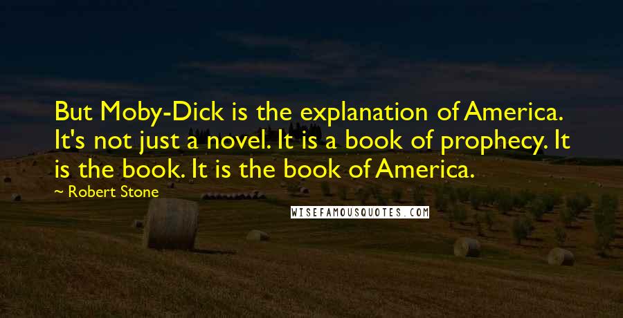 Robert Stone Quotes: But Moby-Dick is the explanation of America. It's not just a novel. It is a book of prophecy. It is the book. It is the book of America.