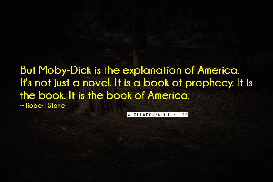 Robert Stone Quotes: But Moby-Dick is the explanation of America. It's not just a novel. It is a book of prophecy. It is the book. It is the book of America.