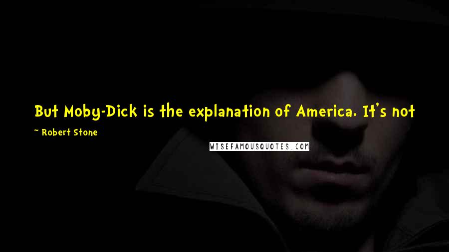 Robert Stone Quotes: But Moby-Dick is the explanation of America. It's not just a novel. It is a book of prophecy. It is the book. It is the book of America.