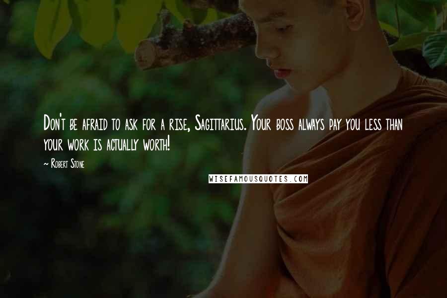 Robert Stone Quotes: Don't be afraid to ask for a rise, Sagittarius. Your boss always pay you less than your work is actually worth!
